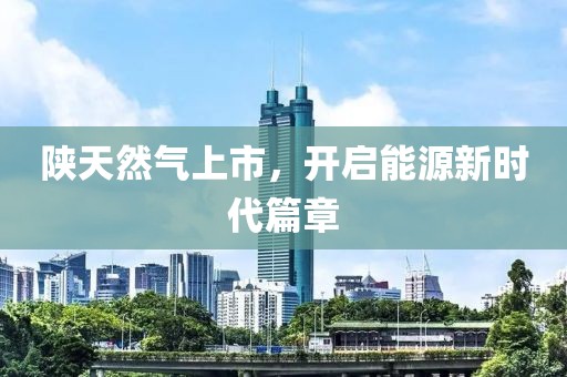 陕天然气上市，开启能源新时代篇章