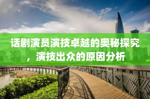 话剧演员演技卓越的奥秘探究，演技出众的原因分析