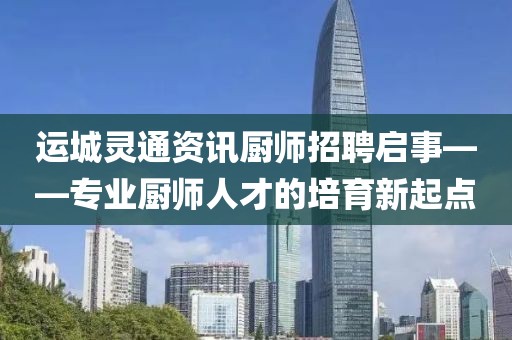 运城灵通资讯厨师招聘启事——专业厨师人才的培育新起点