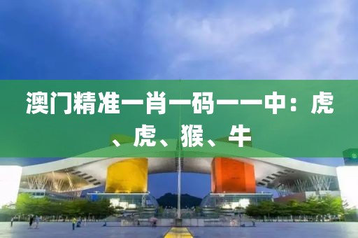 澳门精准一肖一码一一中：虎、虎、猴、牛