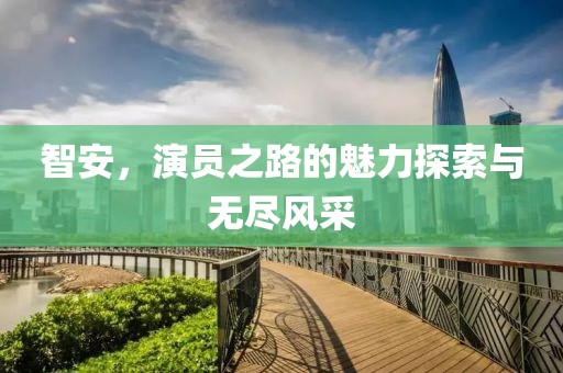 智安，演员之路的魅力探索与无尽风采