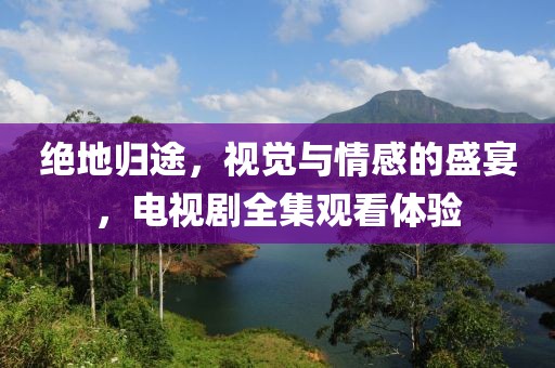 绝地归途，视觉与情感的盛宴，电视剧全集观看体验