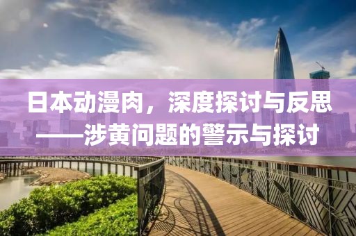 日本动漫肉，深度探讨与反思——涉黄问题的警示与探讨