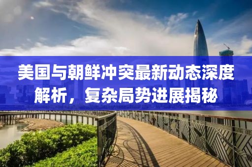 美国与朝鲜冲突最新动态深度解析，复杂局势进展揭秘