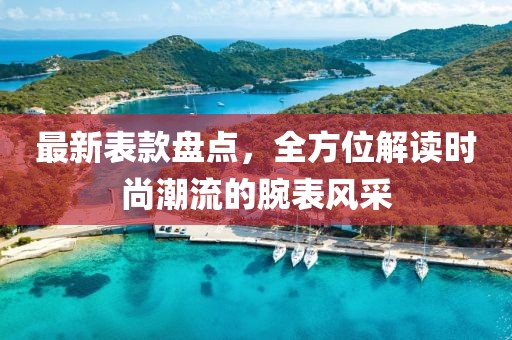最新表款盘点，全方位解读时尚潮流的腕表风采