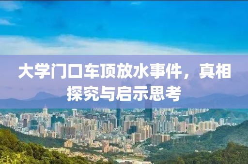 大学门口车顶放水事件，真相探究与启示思考