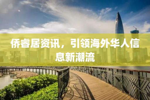 侨睿居资讯，引领海外华人信息新潮流