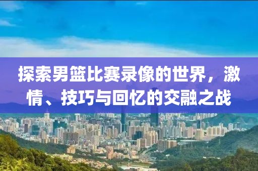 探索男篮比赛录像的世界，激情、技巧与回忆的交融之战