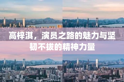 高梓淇，演员之路的魅力与坚韧不拔的精神力量