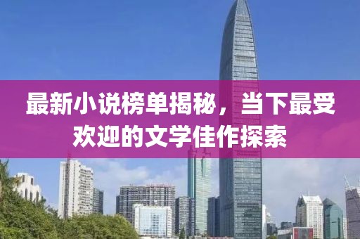 最新小说榜单揭秘，当下最受欢迎的文学佳作探索