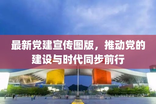 最新党建宣传图版，推动党的建设与时代同步前行