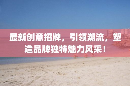 最新创意招牌，引领潮流，塑造品牌独特魅力风采！