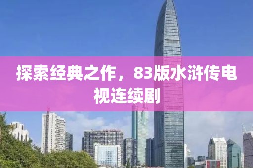 探索经典之作，83版水浒传电视连续剧