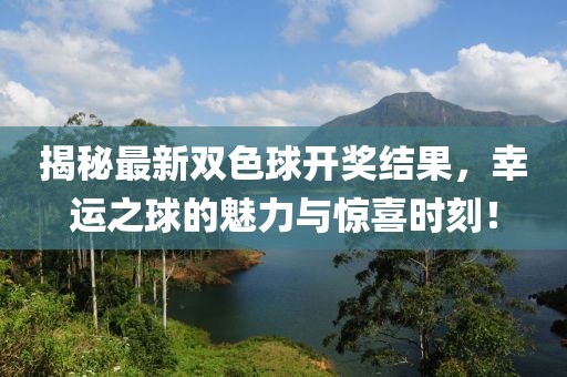 揭秘最新双色球开奖结果，幸运之球的魅力与惊喜时刻！