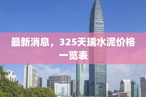 最新消息，325天瑞水泥价格一览表