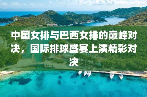 中国女排与巴西女排的巅峰对决，国际排球盛宴上演精彩对决