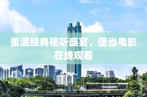 重温经典视听盛宴，便当电影在线观看