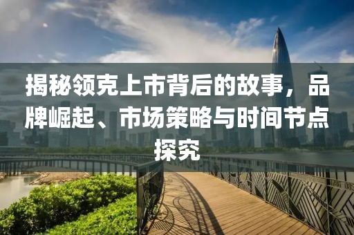 揭秘领克上市背后的故事，品牌崛起、市场策略与时间节点探究