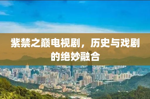 紫禁之巅电视剧，历史与戏剧的绝妙融合