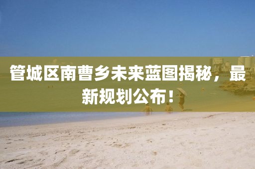 管城区南曹乡未来蓝图揭秘，最新规划公布！