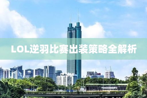 LOL逆羽比赛出装策略全解析