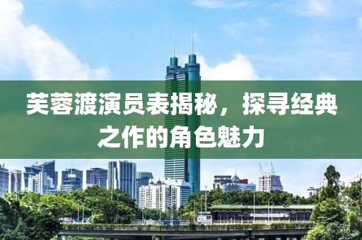 芙蓉渡演员表揭秘，探寻经典之作的角色魅力