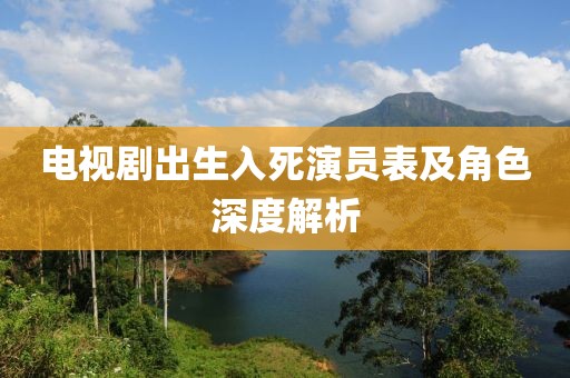 电视剧出生入死演员表及角色深度解析