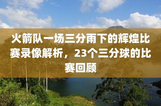 火箭队一场三分雨下的辉煌比赛录像解析，23个三分球的比赛回顾