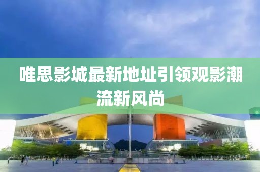 唯思影城最新地址引领观影潮流新风尚