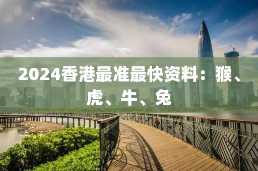 2024香港最准最快资料：猴、虎、牛、兔
