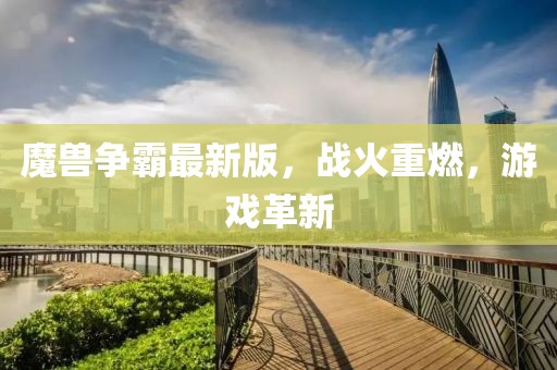 魔兽争霸最新版，战火重燃，游戏革新