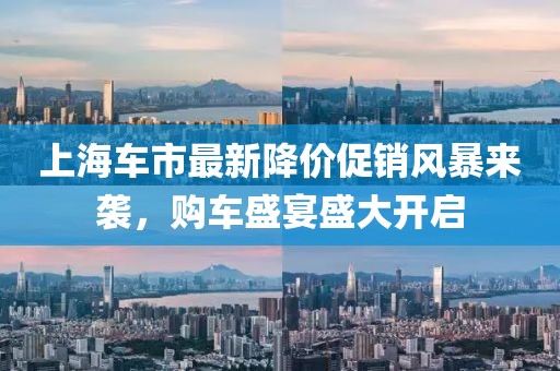上海车市最新降价促销风暴来袭，购车盛宴盛大开启