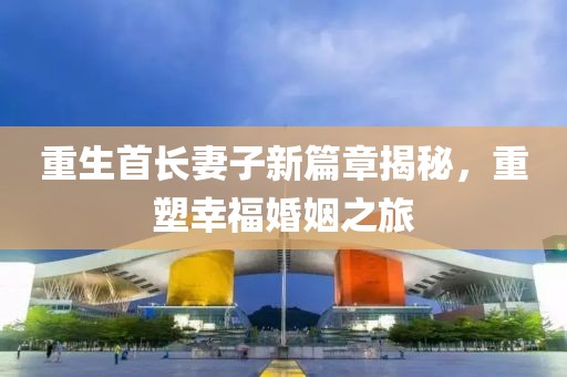 重生首长妻子新篇章揭秘，重塑幸福婚姻之旅