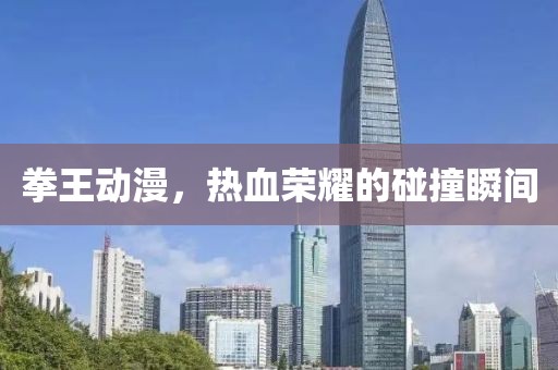 拳王动漫，热血荣耀的碰撞瞬间