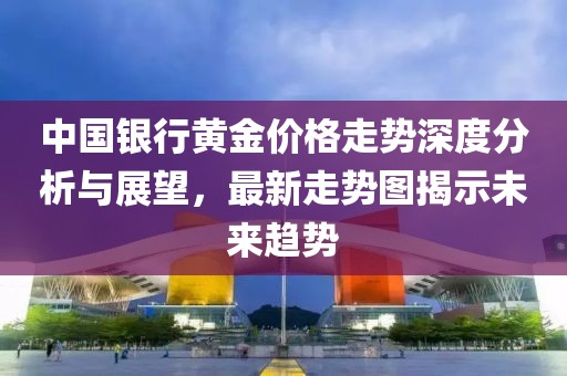 中国银行黄金价格走势深度分析与展望，最新走势图揭示未来趋势