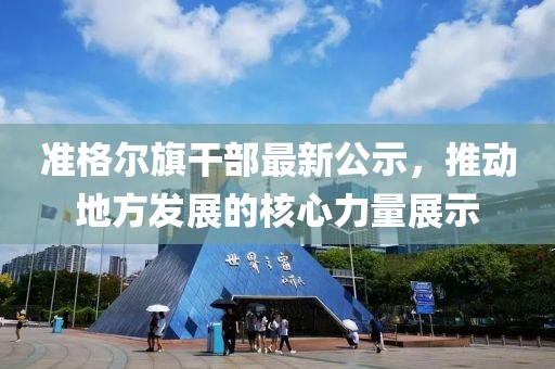准格尔旗干部最新公示，推动地方发展的核心力量展示
