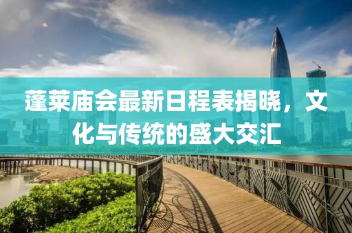蓬莱庙会最新日程表揭晓，文化与传统的盛大交汇