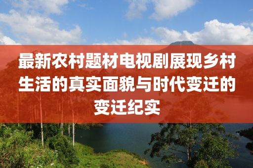 最新农村题材电视剧展现乡村生活的真实面貌与时代变迁的变迁纪实