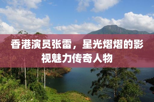 香港演员张雷，星光熠熠的影视魅力传奇人物
