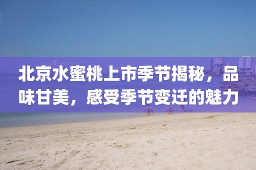 北京水蜜桃上市季节揭秘，品味甘美，感受季节变迁的魅力