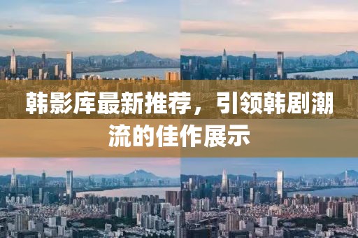 韩影库最新推荐，引领韩剧潮流的佳作展示