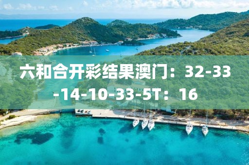 六和合开彩结果澳门：32-33-14-10-33-5T：16