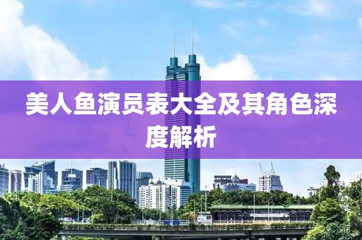 美人鱼演员表大全及其角色深度解析