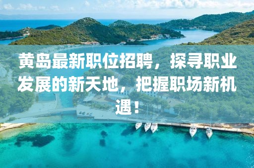 黄岛最新职位招聘，探寻职业发展的新天地，把握职场新机遇！