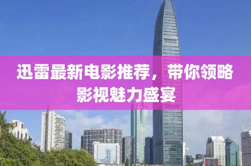 迅雷最新电影推荐，带你领略影视魅力盛宴