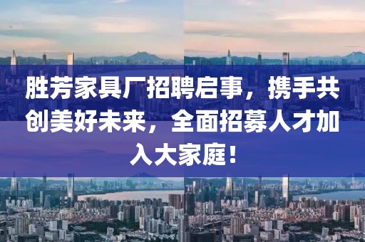 胜芳家具厂招聘启事，携手共创美好未来，全面招募人才加入大家庭！