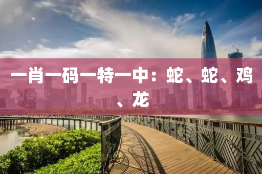 一肖一码一特一中：蛇、蛇、鸡、龙