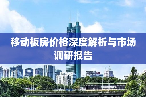 移动板房价格深度解析与市场调研报告