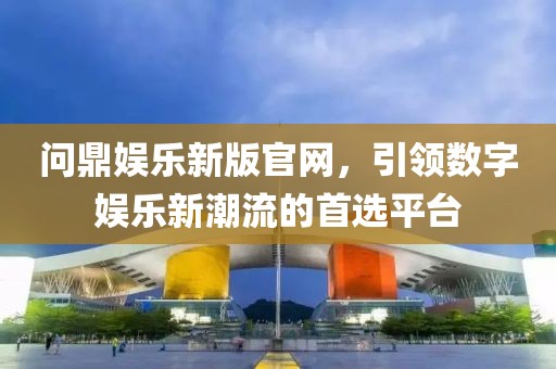 问鼎娱乐新版官网，引领数字娱乐新潮流的首选平台
