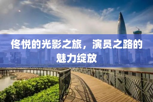 佟悦的光影之旅，演员之路的魅力绽放